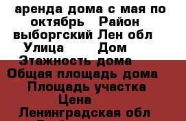 аренда дома с мая по октябрь › Район ­ выборгский Лен.обл. › Улица ­ - › Дом ­ - › Этажность дома ­ 2 › Общая площадь дома ­ 90 › Площадь участка ­ 1 600 › Цена ­ 30 000 - Ленинградская обл., Выборгский р-н Недвижимость » Дома, коттеджи, дачи аренда   